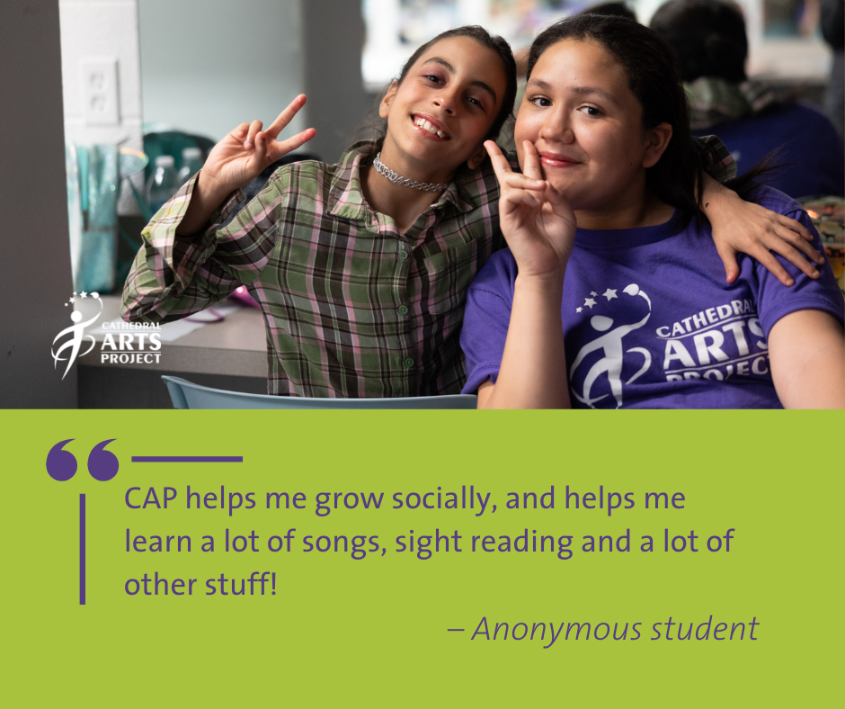 CAP helps me grow socially, and helps me learn a lot of songs, sight reading and a lot of other stuff! –Anonymous student
