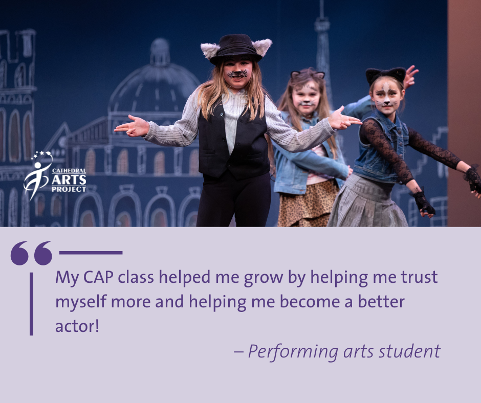 My CAP class helped me grow by helping me trust myself more and helping me become a better actor! –Performing arts student